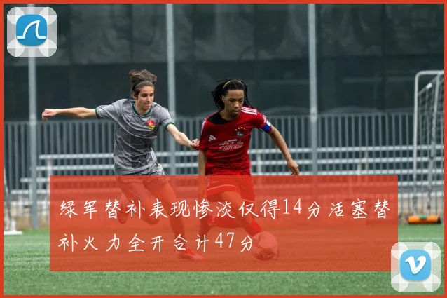 绿军替补表现惨淡仅得14分活塞替补火力全开合计47分