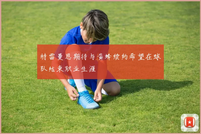 特雷曼恩期待与黄蜂续约希望在球队结束职业生涯