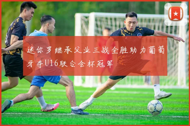 迷你罗继承父业三战全胜助力葡萄牙夺U16联合会杯冠军